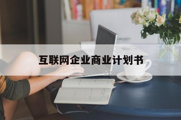 仙桃市互联网企业商业计划书(互联网行业商业计划书侧重点)