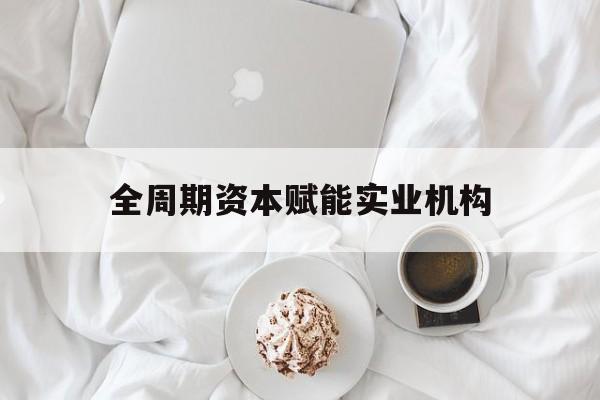 仙桃市全周期资本赋能实业机构(全周期管理)