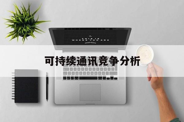 仙桃市可持续通讯竞争分析(可持续竞争优势有哪些)