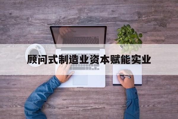 仙桃市关于顾问式制造业资本赋能实业的信息